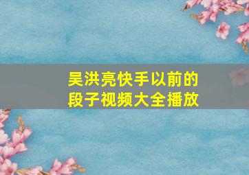 吴洪亮快手以前的段子视频大全播放