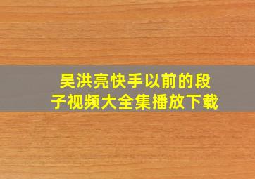 吴洪亮快手以前的段子视频大全集播放下载