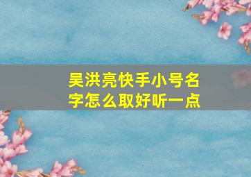 吴洪亮快手小号名字怎么取好听一点