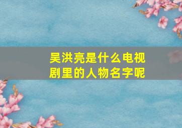 吴洪亮是什么电视剧里的人物名字呢