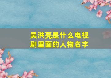 吴洪亮是什么电视剧里面的人物名字