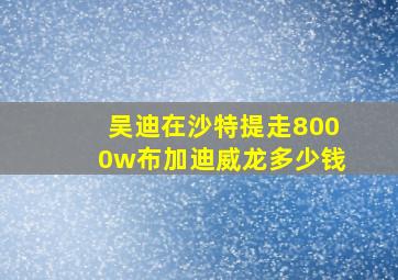 吴迪在沙特提走8000w布加迪威龙多少钱