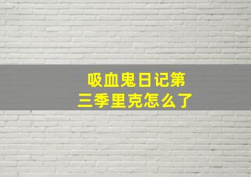 吸血鬼日记第三季里克怎么了