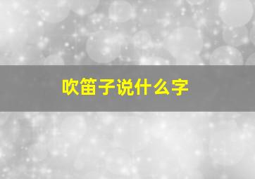 吹笛子说什么字