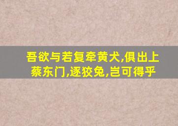 吾欲与若复牵黄犬,俱出上蔡东门,逐狡兔,岂可得乎