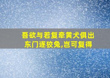 吾欲与若复牵黄犬俱出东门逐狡兔,岂可复得