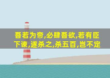 吾若为帝,必肆吾欲,若有臣下谏,遂杀之,杀五百,岂不定