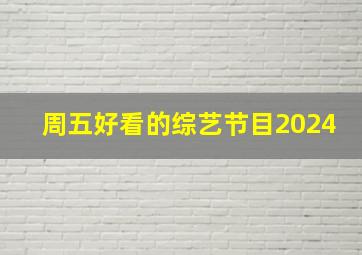 周五好看的综艺节目2024