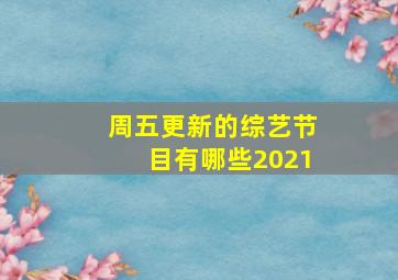 周五更新的综艺节目有哪些2021