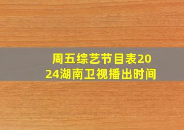 周五综艺节目表2024湖南卫视播出时间