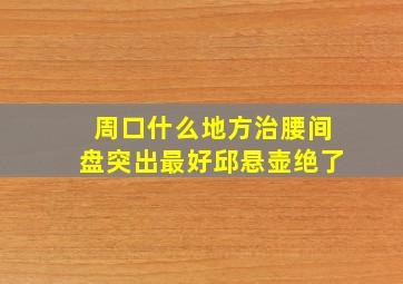 周口什么地方治腰间盘突出最好邱悬壶绝了