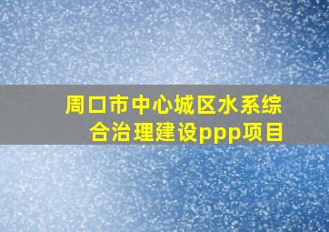 周口市中心城区水系综合治理建设ppp项目