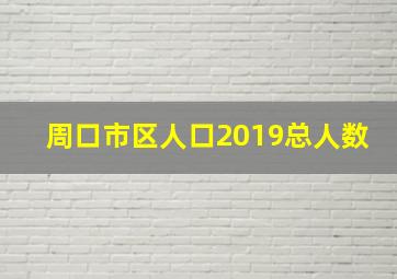 周口市区人口2019总人数