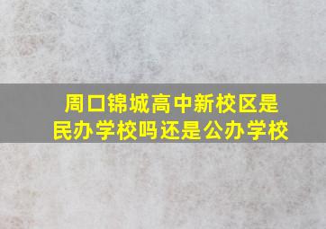 周口锦城高中新校区是民办学校吗还是公办学校