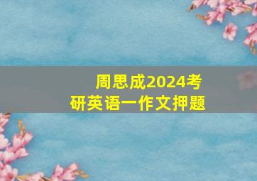 周思成2024考研英语一作文押题