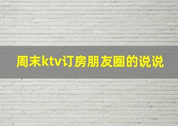 周末ktv订房朋友圈的说说