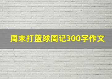 周末打篮球周记300字作文