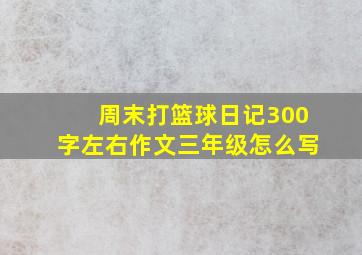 周末打篮球日记300字左右作文三年级怎么写