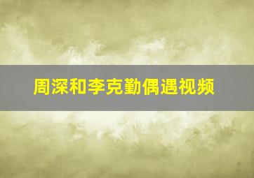 周深和李克勤偶遇视频