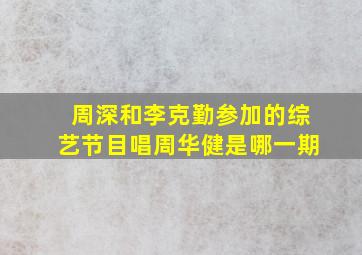 周深和李克勤参加的综艺节目唱周华健是哪一期