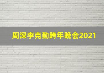 周深李克勤跨年晚会2021