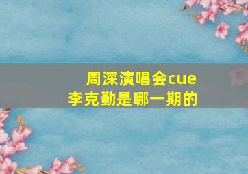 周深演唱会cue李克勤是哪一期的