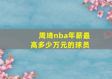 周琦nba年薪最高多少万元的球员