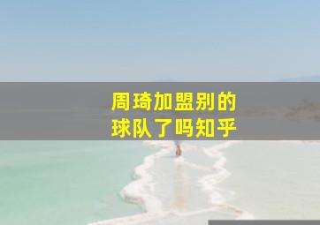 周琦加盟别的球队了吗知乎