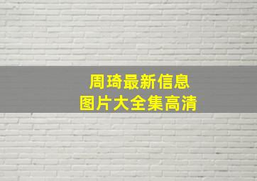 周琦最新信息图片大全集高清