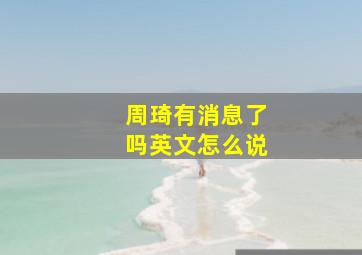 周琦有消息了吗英文怎么说