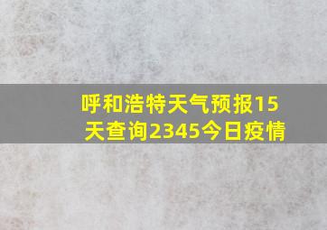 呼和浩特天气预报15天查询2345今日疫情