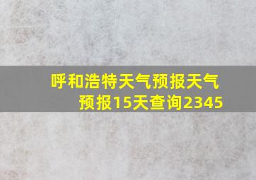 呼和浩特天气预报天气预报15天查询2345