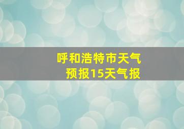 呼和浩特市天气预报15天气报