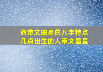 命带文曲星的八字特点几点出生的人带文昌星