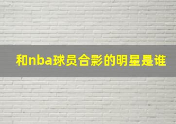 和nba球员合影的明星是谁