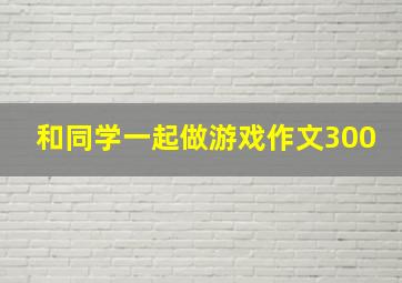 和同学一起做游戏作文300