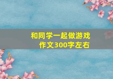 和同学一起做游戏作文300字左右