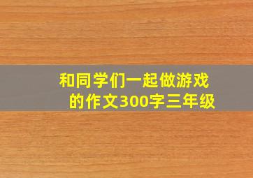 和同学们一起做游戏的作文300字三年级