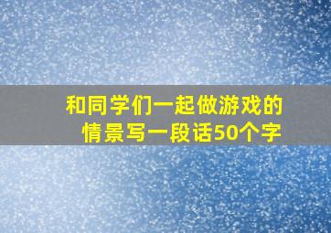 和同学们一起做游戏的情景写一段话50个字