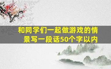 和同学们一起做游戏的情景写一段话50个字以内