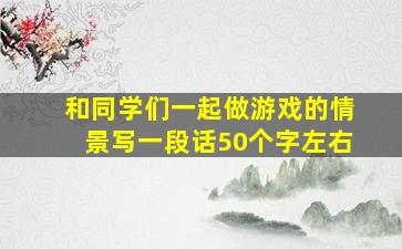 和同学们一起做游戏的情景写一段话50个字左右