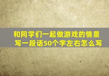 和同学们一起做游戏的情景写一段话50个字左右怎么写