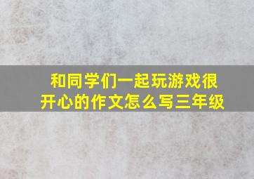 和同学们一起玩游戏很开心的作文怎么写三年级