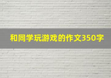 和同学玩游戏的作文350字