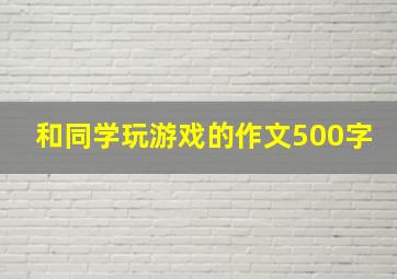 和同学玩游戏的作文500字