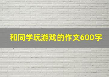 和同学玩游戏的作文600字