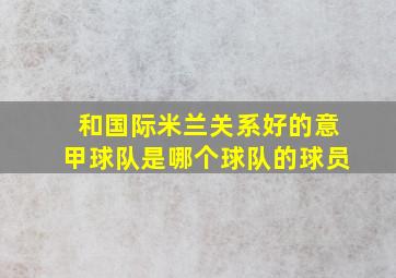 和国际米兰关系好的意甲球队是哪个球队的球员