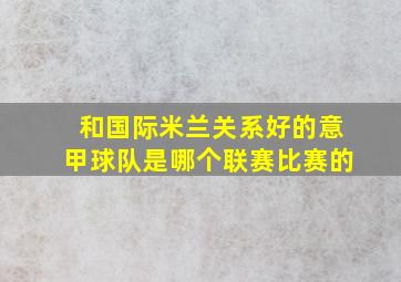 和国际米兰关系好的意甲球队是哪个联赛比赛的