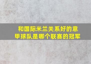 和国际米兰关系好的意甲球队是哪个联赛的冠军