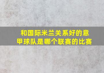 和国际米兰关系好的意甲球队是哪个联赛的比赛